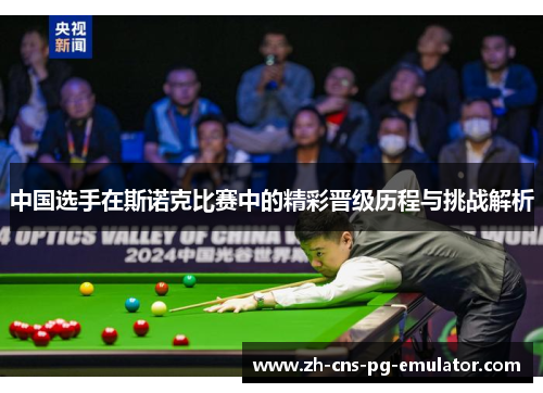 中国选手在斯诺克比赛中的精彩晋级历程与挑战解析