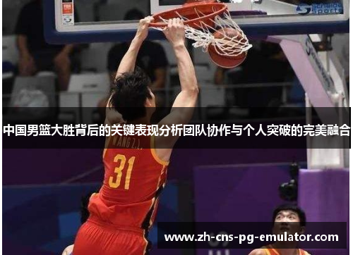 中国男篮大胜背后的关键表现分析团队协作与个人突破的完美融合