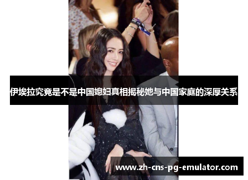 伊埃拉究竟是不是中国媳妇真相揭秘她与中国家庭的深厚关系