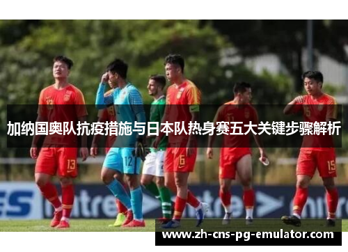 加纳国奥队抗疫措施与日本队热身赛五大关键步骤解析