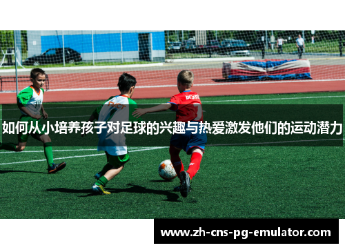 如何从小培养孩子对足球的兴趣与热爱激发他们的运动潜力