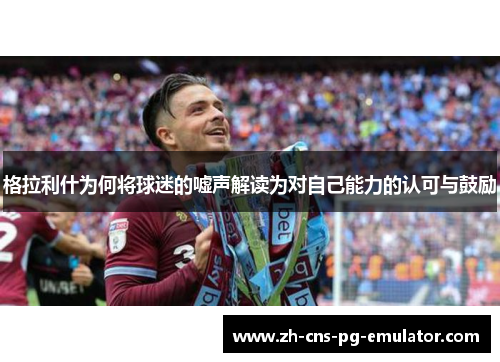 格拉利什为何将球迷的嘘声解读为对自己能力的认可与鼓励 格拉利什为何将球迷的嘘声解读为对自己能力的认可与鼓励