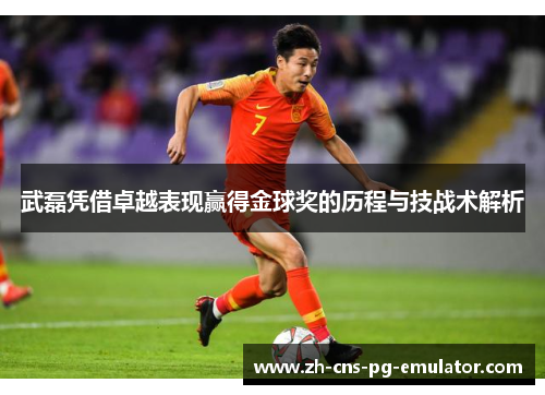 武磊凭借卓越表现赢得金球奖的历程与技战术解析