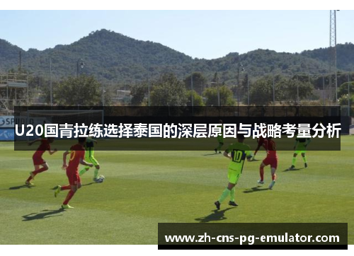 U20国青拉练选择泰国的深层原因与战略考量分析
