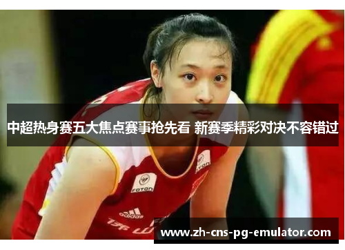 中超热身赛五大焦点赛事抢先看 新赛季精彩对决不容错过