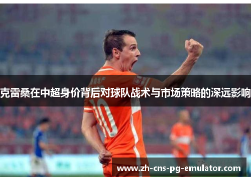 克雷桑在中超身价背后对球队战术与市场策略的深远影响