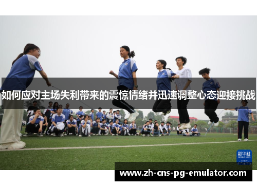 如何应对主场失利带来的震惊情绪并迅速调整心态迎接挑战