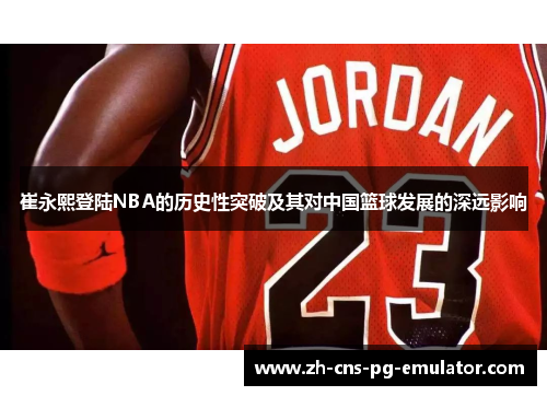崔永熙登陆NBA的历史性突破及其对中国篮球发展的深远影响