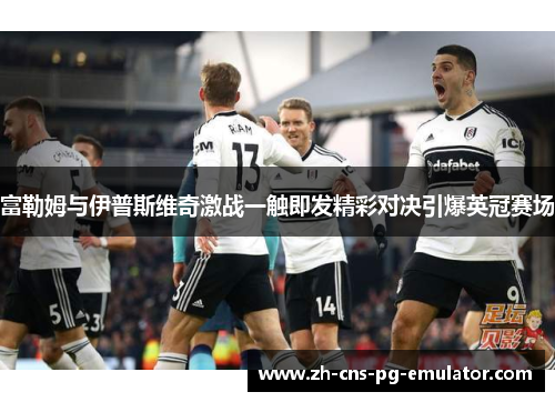 富勒姆与伊普斯维奇激战一触即发精彩对决引爆英冠赛场