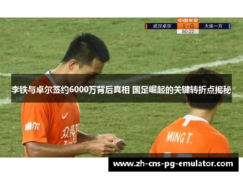 李铁与卓尔签约6000万背后真相 国足崛起的关键转折点揭秘 李铁与卓尔签约6000万背后真相 国足崛起的关键转折点揭秘