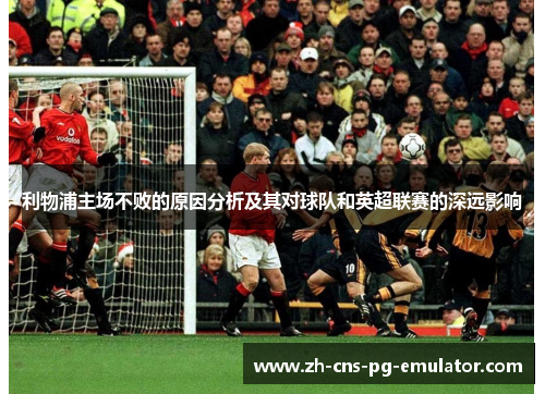 利物浦主场不败的原因分析及其对球队和英超联赛的深远影响