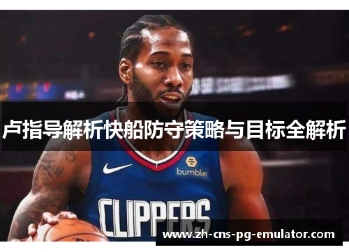 卢指导解析快船防守策略与目标全解析 卢指导解析快船防守策略与目标全解析