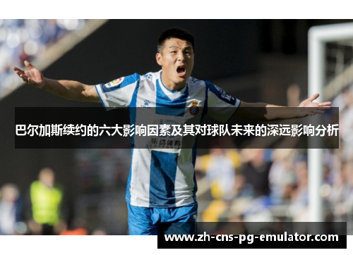 巴尔加斯续约的六大影响因素及其对球队未来的深远影响分析