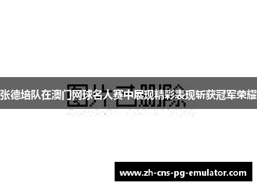 张德培队在澳门网球名人赛中展现精彩表现斩获冠军荣耀