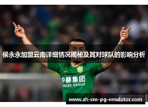 侯永永加盟云南详细情况揭秘及其对球队的影响分析 侯永永加盟云南详细情况揭秘及其对球队的影响分析