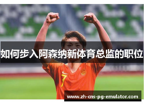 如何步入阿森纳新体育总监的职位