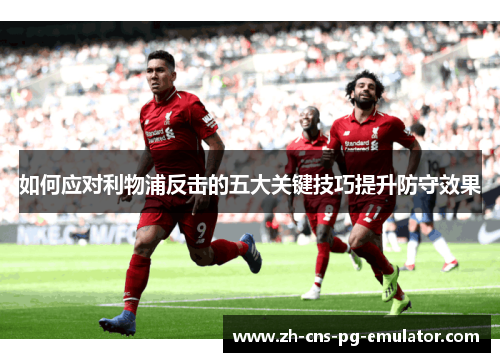 如何应对利物浦反击的五大关键技巧提升防守效果
