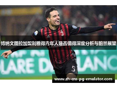 博纳文图拉加盟利雅得青年人是否值得深度分析与前景展望