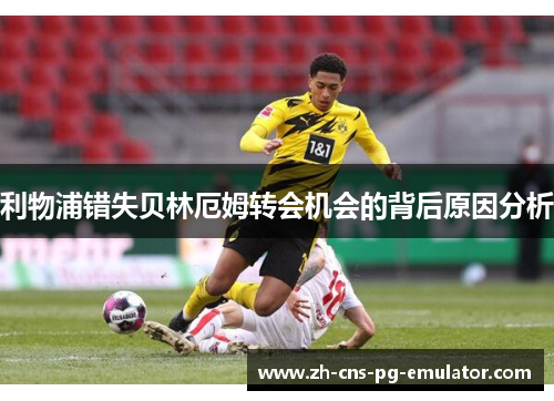 利物浦错失贝林厄姆转会机会的背后原因分析