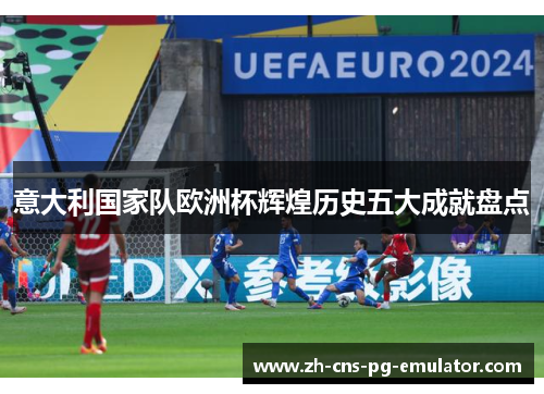 意大利国家队欧洲杯辉煌历史五大成就盘点