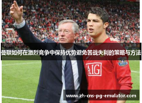 曼联如何在激烈竞争中保持优势避免苦战失利的策略与方法