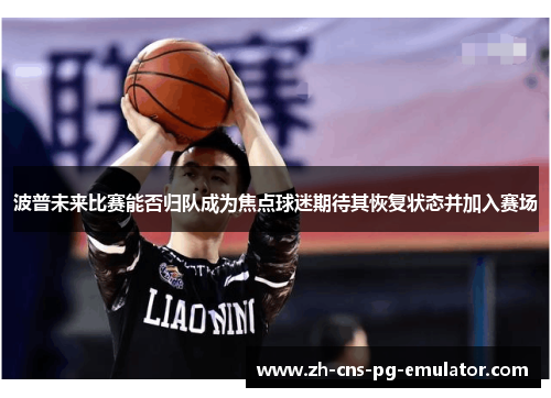 波普未来比赛能否归队成为焦点球迷期待其恢复状态并加入赛场