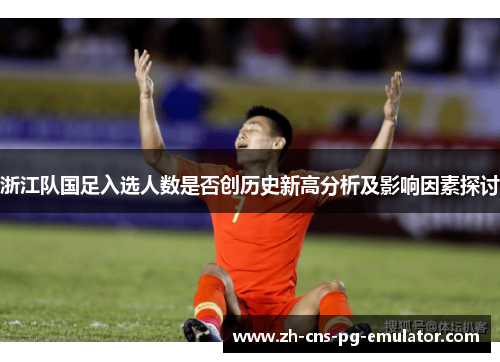 浙江队国足入选人数是否创历史新高分析及影响因素探讨