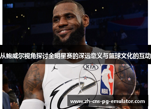从鲍威尔视角探讨全明星赛的深远意义与篮球文化的互动 从鲍威尔视角探讨全明星赛的深远意义与篮球文化的互动