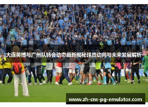 大连英博与广州队转会动态最新揭秘球员动向与未来发展解析