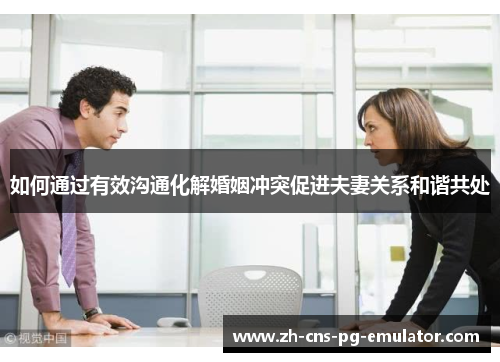 如何通过有效沟通化解婚姻冲突促进夫妻关系和谐共处