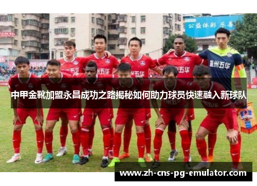 中甲金靴加盟永昌成功之路揭秘如何助力球员快速融入新球队