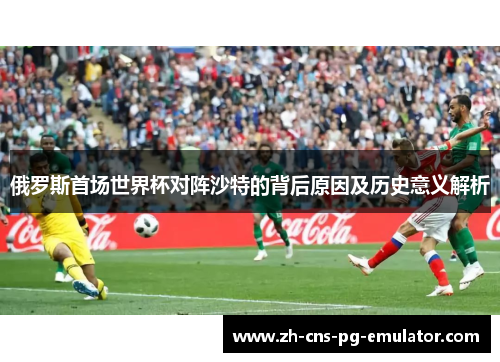 俄罗斯首场世界杯对阵沙特的背后原因及历史意义解析