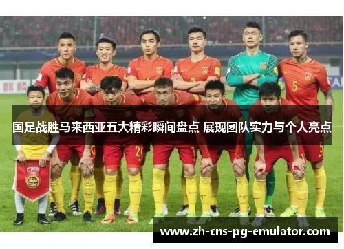 国足战胜马来西亚五大精彩瞬间盘点 展现团队实力与个人亮点