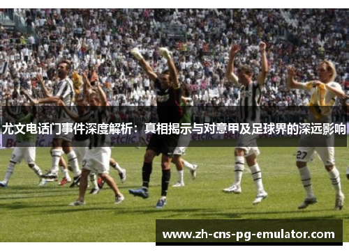尤文电话门事件深度解析：真相揭示与对意甲及足球界的深远影响