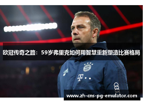 欧冠传奇之路：59岁弗里克如何用智慧重新塑造比赛格局