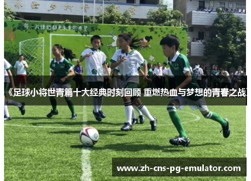 《足球小将世青篇十大经典时刻回顾 重燃热血与梦想的青春之战》 《足球小将世青篇十大经典时刻回顾 重燃热血与梦想的青春之战》