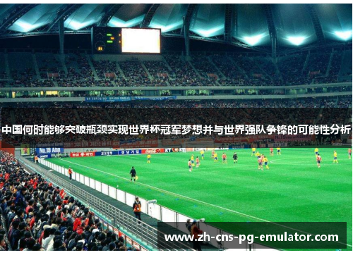 中国何时能够突破瓶颈实现世界杯冠军梦想并与世界强队争锋的可能性分析