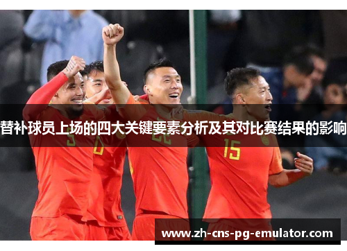 替补球员上场的四大关键要素分析及其对比赛结果的影响 替补球员上场的四大关键要素分析及其对比赛结果的影响