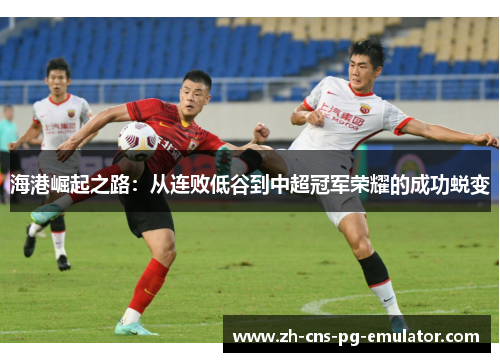 海港崛起之路：从连败低谷到中超冠军荣耀的成功蜕变