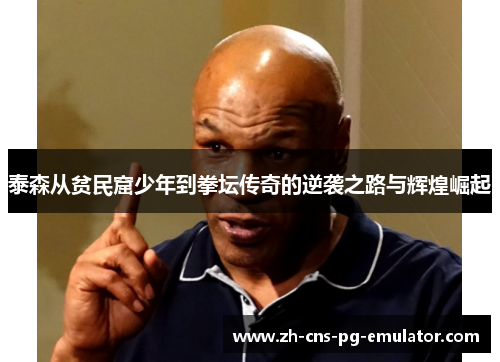 泰森从贫民窟少年到拳坛传奇的逆袭之路与辉煌崛起