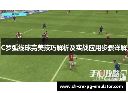 C罗弧线球完美技巧解析及实战应用步骤详解
