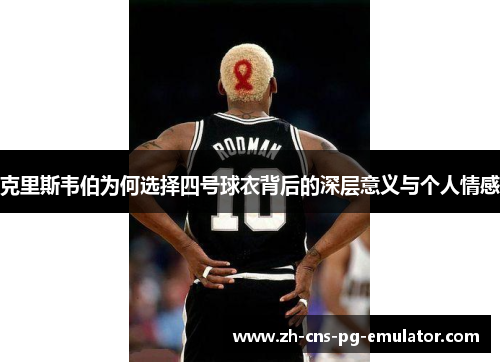 克里斯韦伯为何选择四号球衣背后的深层意义与个人情感