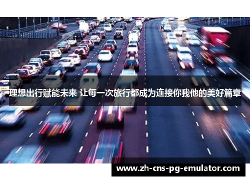 理想出行赋能未来 让每一次旅行都成为连接你我他的美好篇章 理想出行赋能未来 让每一次旅行都成为连接你我他的美好篇章