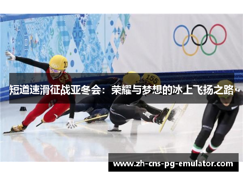 短道速滑征战亚冬会：荣耀与梦想的冰上飞扬之路