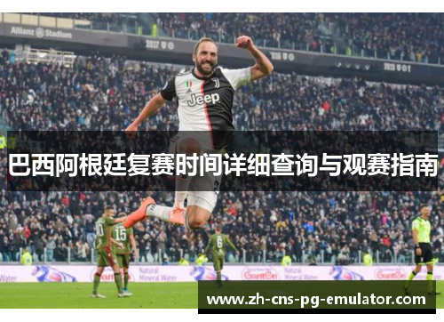 巴西阿根廷复赛时间详细查询与观赛指南 巴西阿根廷复赛时间详细查询与观赛指南
