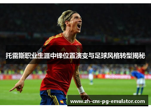 托雷斯职业生涯中锋位置演变与足球风格转型揭秘