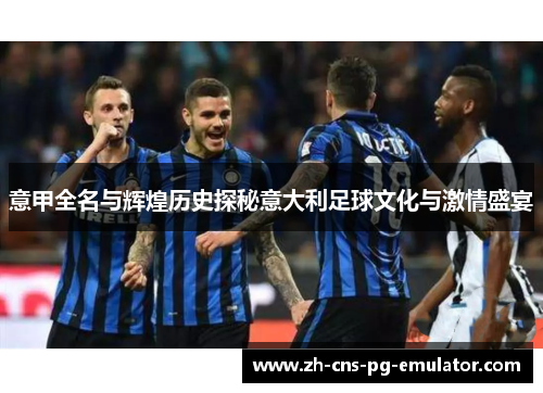 意甲全名与辉煌历史探秘意大利足球文化与激情盛宴