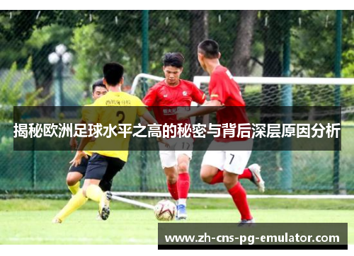 揭秘欧洲足球水平之高的秘密与背后深层原因分析