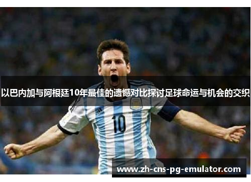 以巴内加与阿根廷10年最佳的遗憾对比探讨足球命运与机会的交织