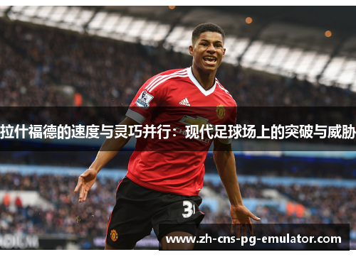 拉什福德的速度与灵巧并行：现代足球场上的突破与威胁